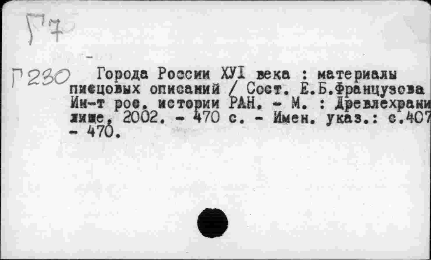 ﻿P 23(9 Города России ХУІ века : материалы писцовых описаний / Сост. Е.Б.Французова Ин-т роо. истории РЛН. - М. : Древлехрани лиие^ 2002. - 470 с. - Имен, указ.: о. 40"/